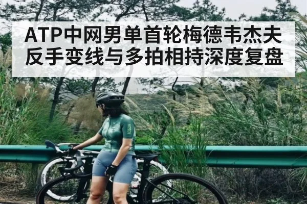 ATP中网男单首轮梅德韦杰夫反手变线与多拍相持深度复盘